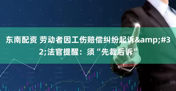 东南配资 劳动者因工伤赔偿纠纷起诉&#32;法官提醒：须“先裁后诉”