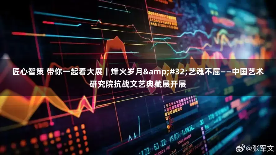 匠心智策 带你一起看大展｜烽火岁月&#32;艺魂不屈——中国艺术研究院抗战文艺典藏展开展