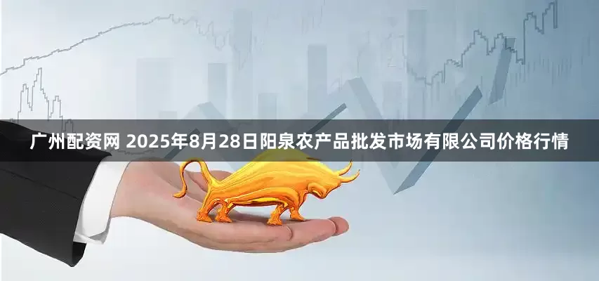 广州配资网 2025年8月28日阳泉农产品批发市场有限公司价格行情