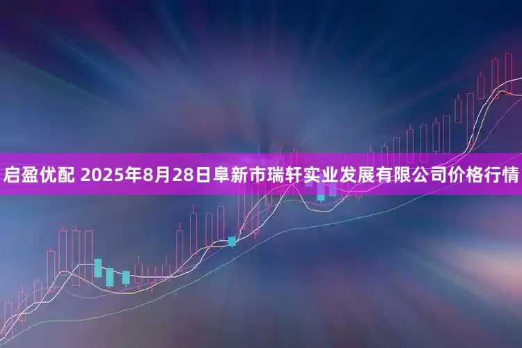 启盈优配 2025年8月28日阜新市瑞轩实业发展有限公司价格行情