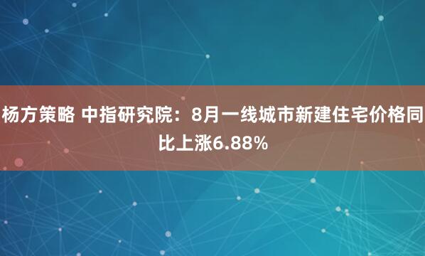 杨方策略 中指研究院：8月一线城市新建住宅价格同比上涨6.88%