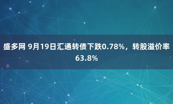 盛多网 9月19日汇通转债下跌0.78%，转股溢价率63.8%