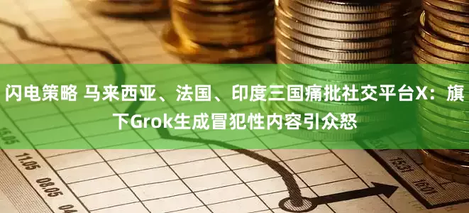 闪电策略 马来西亚、法国、印度三国痛批社交平台X：旗下Grok生成冒犯性内容引众怒