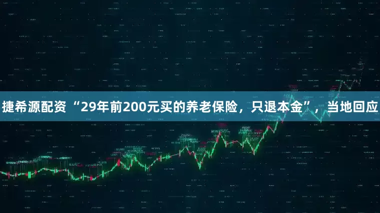 捷希源配资 “29年前200元买的养老保险，只退本金”，当地回应