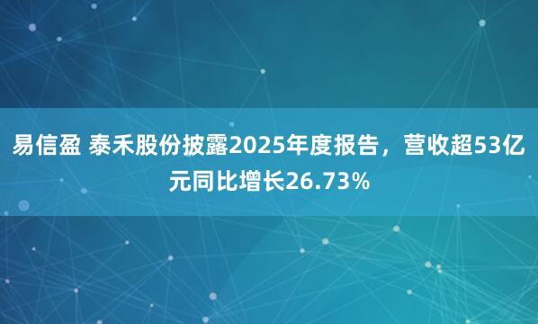易信盈 泰禾股份披露2025年度报告，营收超53亿元同比增长26.73%